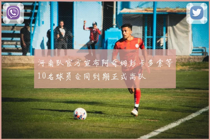 河南队官方宣布阿奇姆彭卡多索等10名球员合同到期正式离队