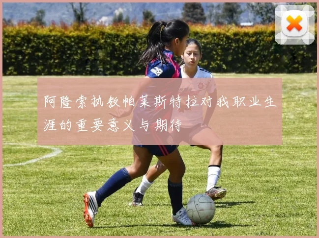 阿隆索执教帕莱斯特拉对我职业生涯的重要意义与期待