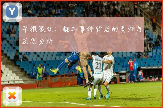 早报聚焦：翻车事件背后的真相与反思分析