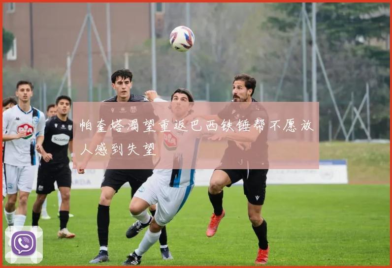 帕奎塔渴望重返巴西铁锤帮不愿放人感到失望