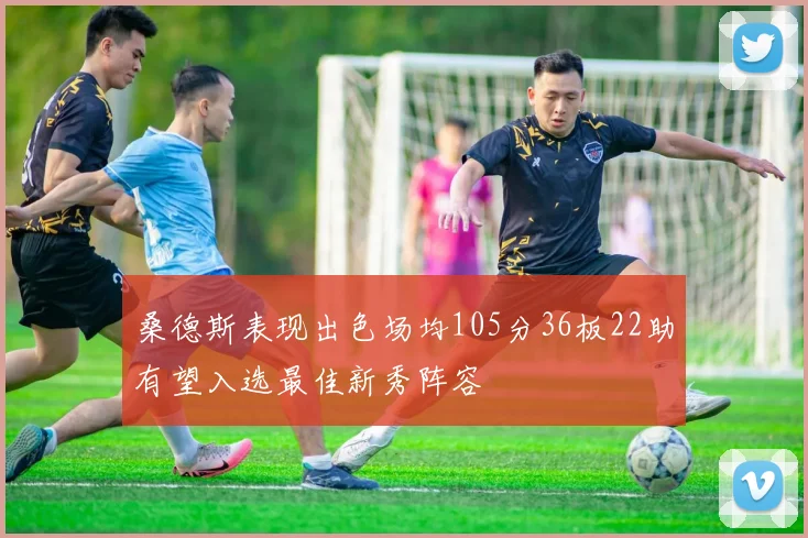 桑德斯表现出色场均105分36板22助有望入选最佳新秀阵容