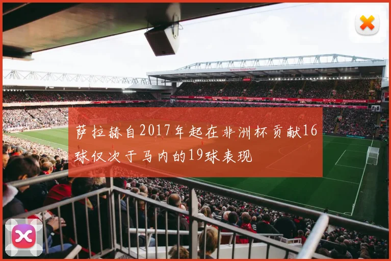 萨拉赫自2017年起在非洲杯贡献16球仅次于马内的19球表现