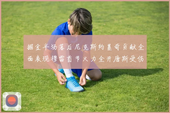 掘金半场落后尼克斯约基奇贡献全面表现穆雷首节火力全开唐斯受伤拼搏不止