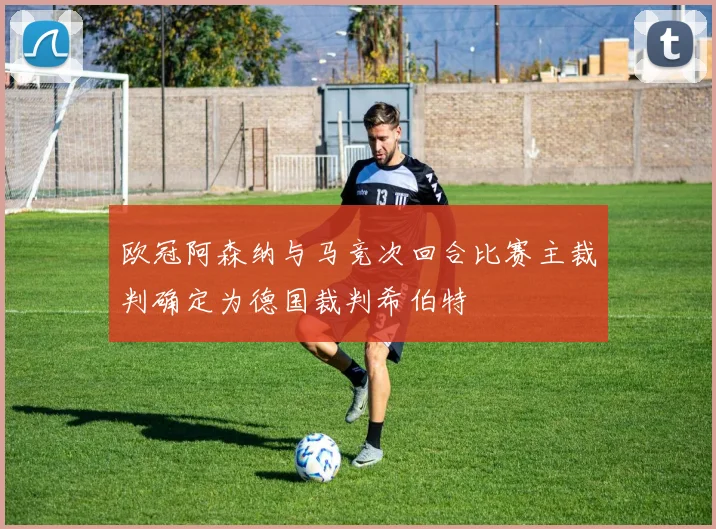 欧冠阿森纳与马竞次回合比赛主裁判确定为德国裁判希伯特
