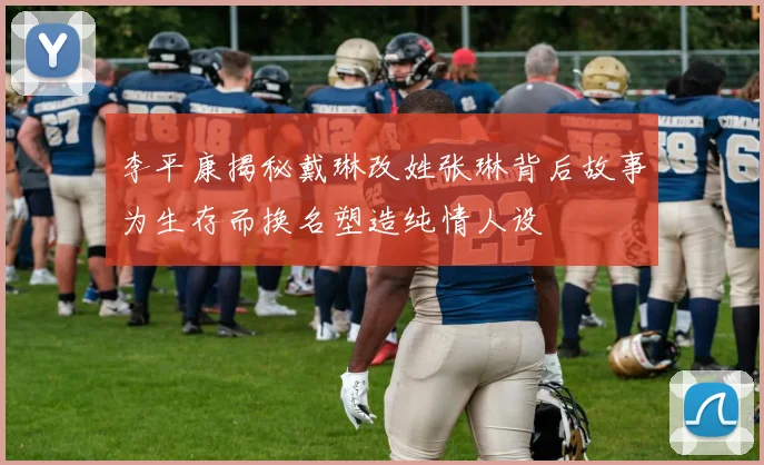 李平康揭秘戴琳改姓张琳背后故事为生存而换名塑造纯情人设