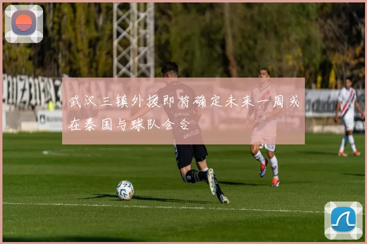 武汉三镇外援即将确定未来一周或在泰国与球队会合