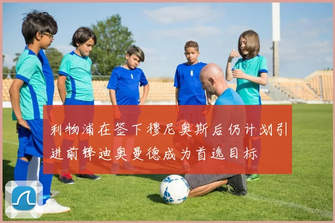 利物浦在签下穆尼奥斯后仍计划引进前锋迪奥曼德成为首选目标
