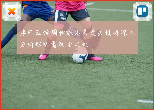 库巴西强调控球完美是关键将深入分析球队需改进之处