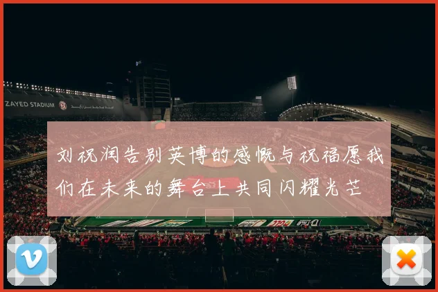 刘祝润告别英博的感慨与祝福愿我们在未来的舞台上共同闪耀光芒