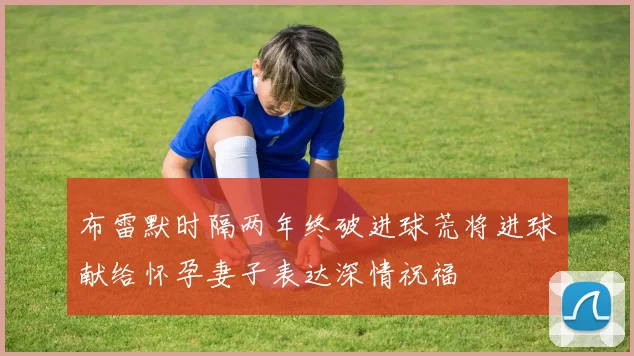 布雷默时隔两年终破进球荒将进球献给怀孕妻子表达深情祝福