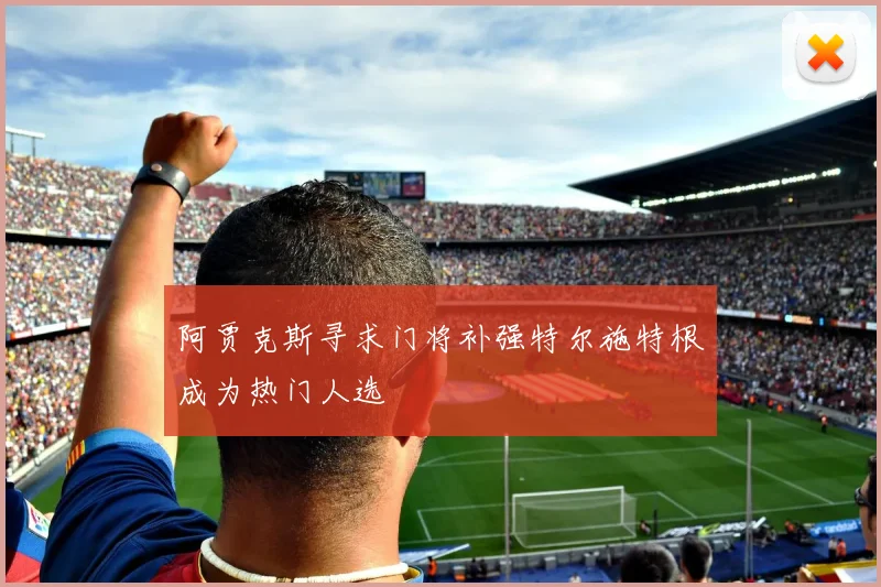 阿贾克斯寻求门将补强特尔施特根成为热门人选