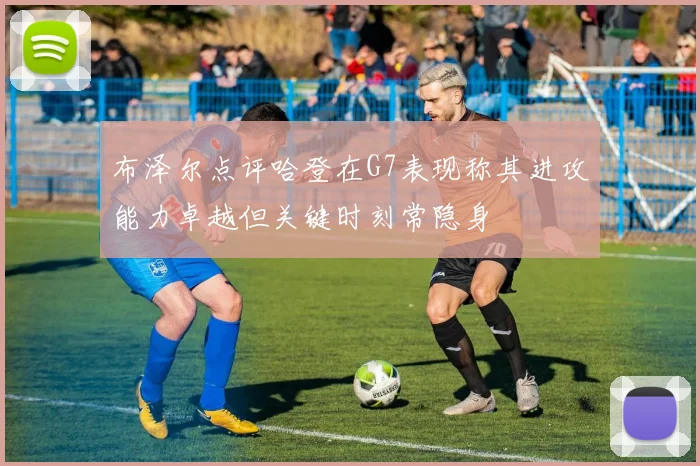 布泽尔点评哈登在G7表现称其进攻能力卓越但关键时刻常隐身