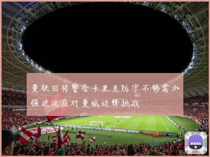 曼联旧将警告卡里克防守不够需加强进攻应对曼城边锋挑战