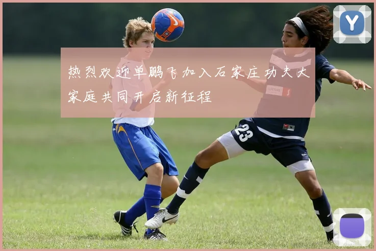 热烈欢迎单鹏飞加入石家庄功夫大家庭共同开启新征程