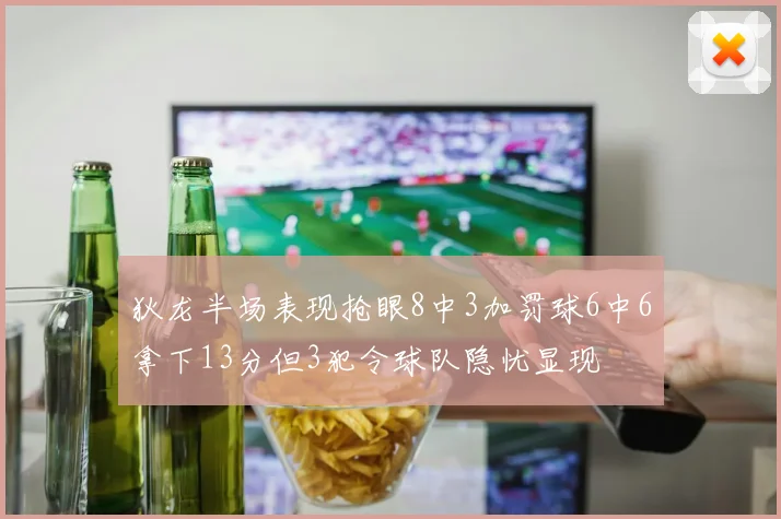 狄龙半场表现抢眼8中3加罚球6中6拿下13分但3犯令球队隐忧显现
