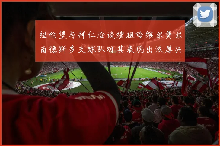 纽伦堡与拜仁洽谈续租哈维尔费尔南德斯多支球队对其表现出浓厚兴趣