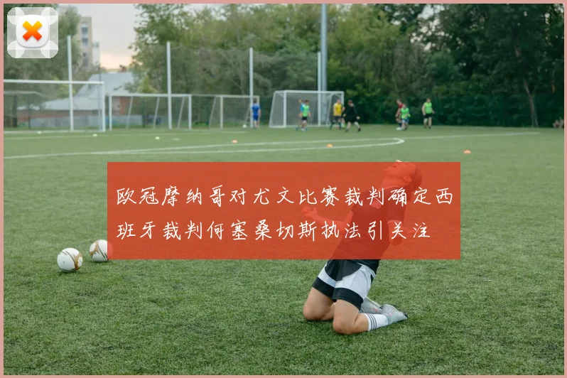 欧冠摩纳哥对尤文比赛裁判确定西班牙裁判何塞桑切斯执法引关注