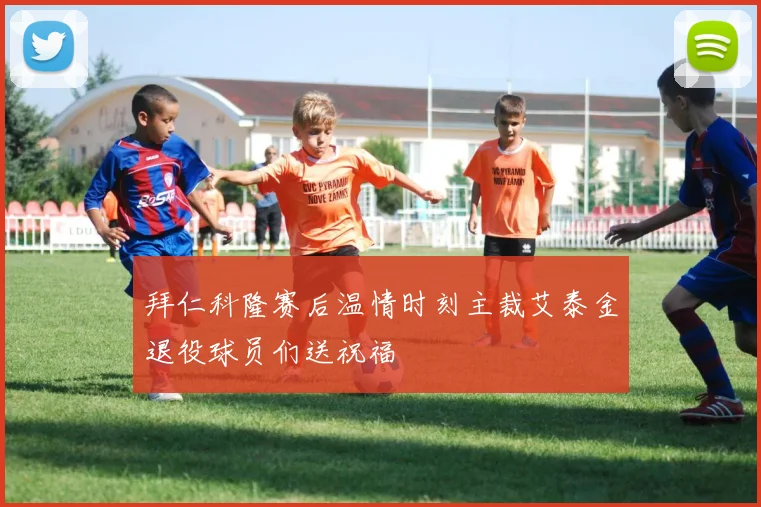 拜仁科隆赛后温情时刻主裁艾泰金退役球员们送祝福