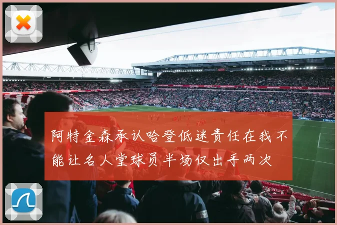 阿特金森承认哈登低迷责任在我不能让名人堂球员半场仅出手两次