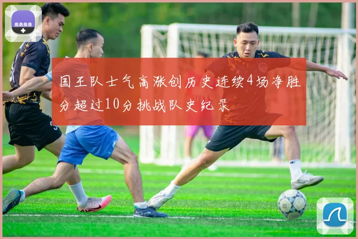 国王队士气高涨创历史连续4场净胜分超过10分挑战队史纪录
