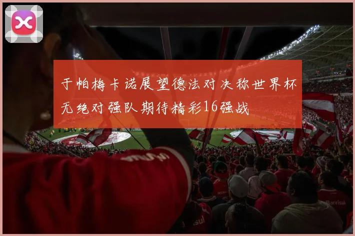 于帕梅卡诺展望德法对决称世界杯无绝对强队期待精彩16强战