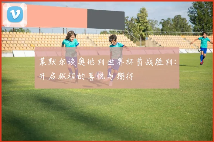 莱默尔谈奥地利世界杯首战胜利：开启旅程的喜悦与期待