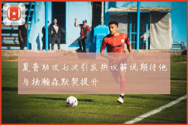 夏普助攻七次引发热议解说期待他与杨瀚森默契提升